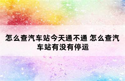 怎么查汽车站今天通不通 怎么查汽车站有没有停运